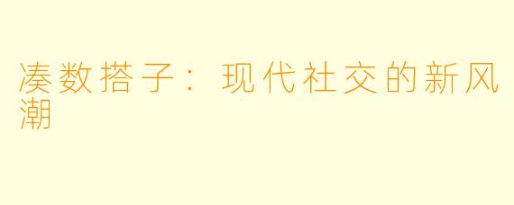 凑数搭子：现代社交的新风潮