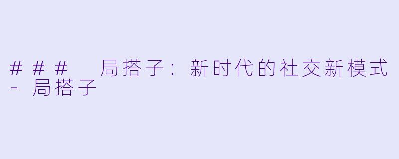 ### 局搭子：新时代的社交新模式-局搭子