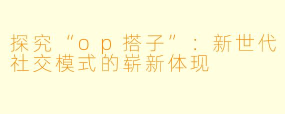 探究“op搭子”：新世代社交模式的崭新体现