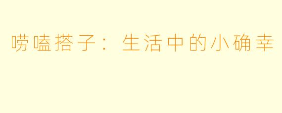 唠嗑搭子:生活中的小确幸