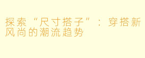探索“尺寸搭子”：穿搭新风尚的潮流趋势