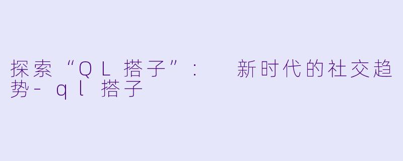 探索“QL搭子”: 新时代的社交趋势-ql搭子