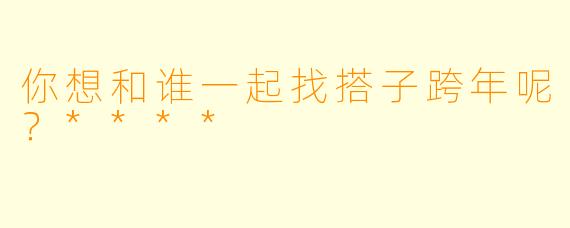 你想和谁一起找搭子跨年呢？****