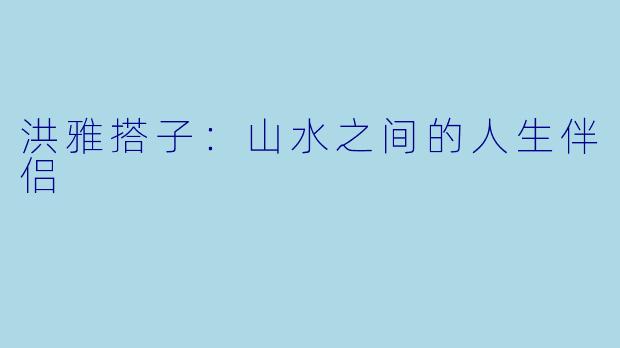 洪雅搭子：山水之间的人生伴侣