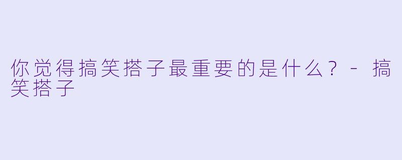 你觉得搞笑搭子最重要的是什么？