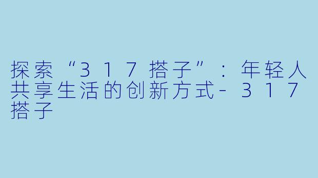 探索“317搭子”：年轻人共享生活的创新方式-317搭子