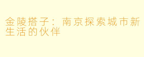 金陵搭子：南京探索城市新生活的伙伴