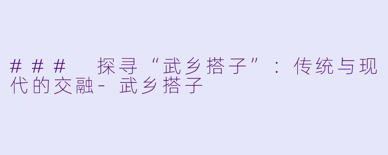 ### 探寻“武乡搭子”:传统与现代的交融