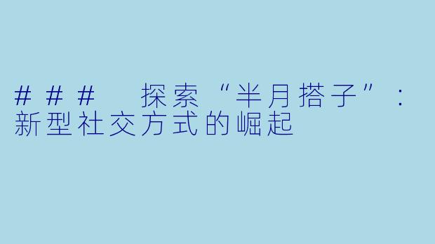 ### 探索“半月搭子”：新型社交方式的崛起