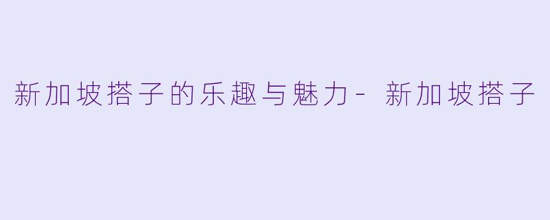 新加坡搭子的乐趣与魅力-新加坡搭子