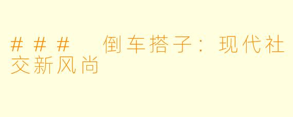 ### 倒车搭子：现代社交新风尚