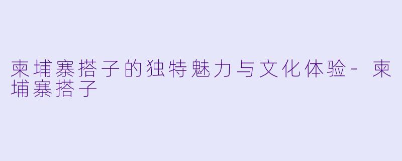 柬埔寨搭子的独特魅力与文化体验-柬埔寨搭子