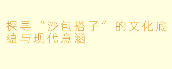 探寻“沙包搭子”的文化底蕴与现代意涵