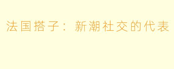 法国搭子：新潮社交的代表