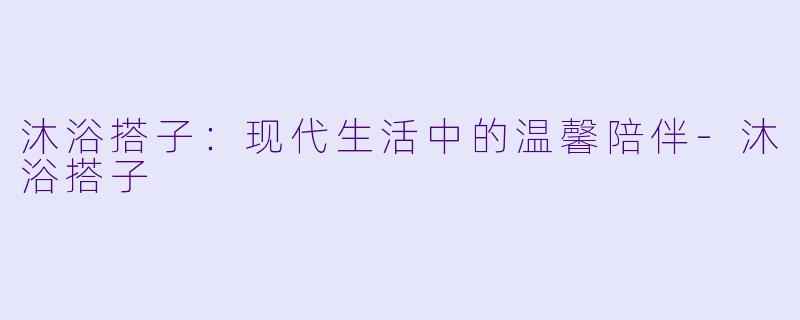 沐浴搭子:现代生活中的温馨陪伴