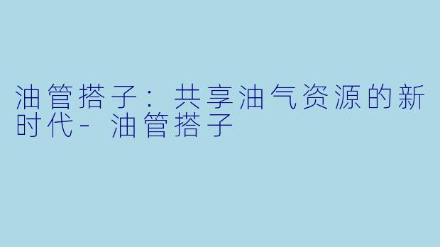 油管搭子:共享油气资源的新时代