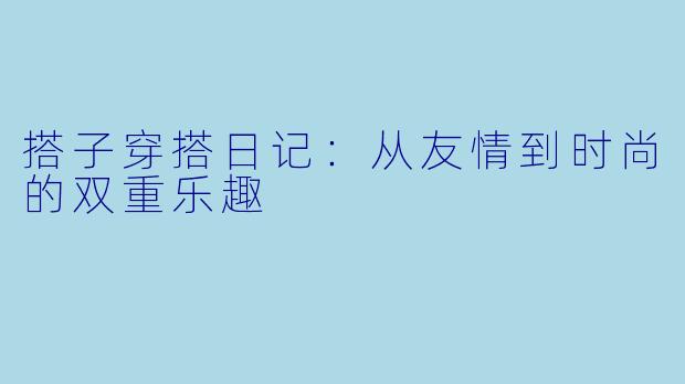 搭子穿搭日记：从友情到时尚的双重乐趣