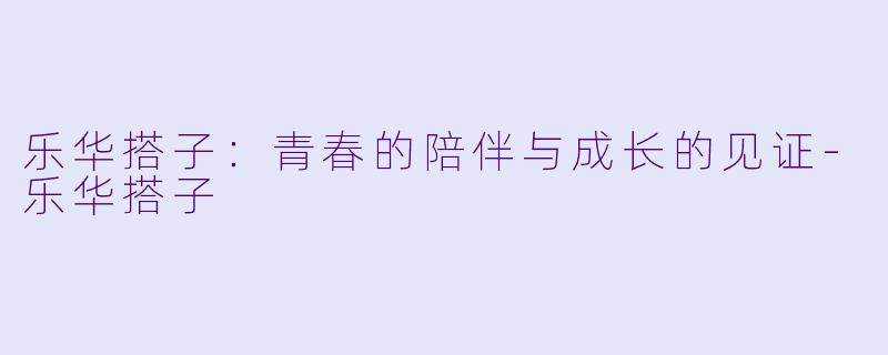 乐华搭子：青春的陪伴与成长的见证