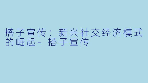 搭子宣传:新兴社交经济模式的崛起