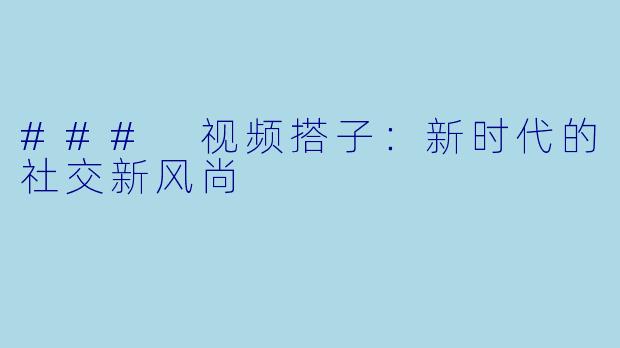 ### 视频搭子：新时代的社交新风尚