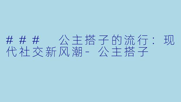 ### 公主搭子的流行：现代社交新风潮