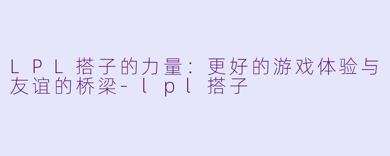 LPL搭子的力量：更好的游戏体验与友谊的桥梁-lpl搭子