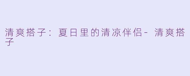 清爽搭子：夏日里的清凉伴侣-清爽搭子