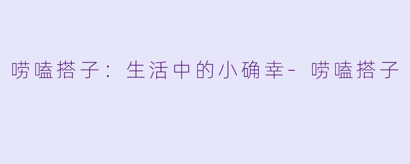 唠嗑搭子：生活中的小确幸-唠嗑搭子