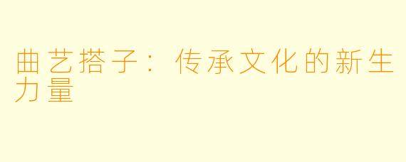 曲艺搭子：传承文化的新生力量
