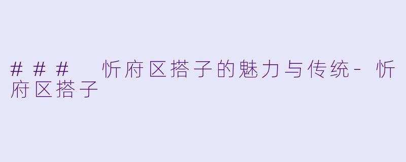 ### 忻府区搭子的魅力与传统-忻府区搭子