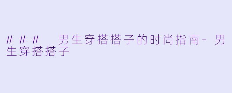 ### 男生穿搭搭子的时尚指南-男生穿搭搭子