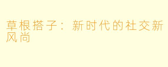 草根搭子：新时代的社交新风尚