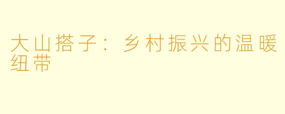 大山搭子：乡村振兴的温暖纽带