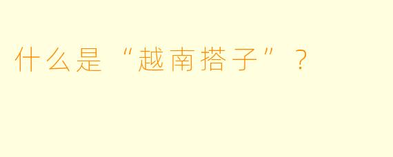 什么是“越南搭子”？  