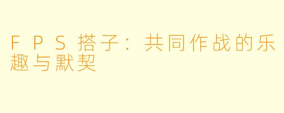 FPS搭子:共同作战的乐趣与默契