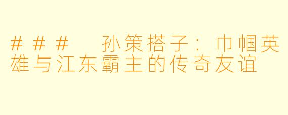 ### 孙策搭子:巾帼英雄与江东霸主的传奇友谊