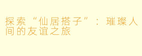 探索“仙居搭子”：璀璨人间的友谊之旅