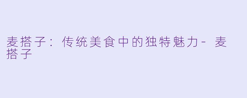 麦搭子：传统美食中的独特魅力-麦 搭子