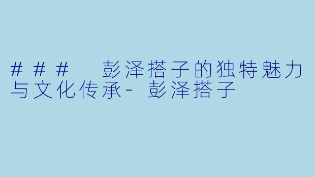 ### 彭泽搭子的独特魅力与文化传承-彭泽搭子