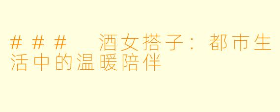 ### 酒女搭子：都市生活中的温暖陪伴
