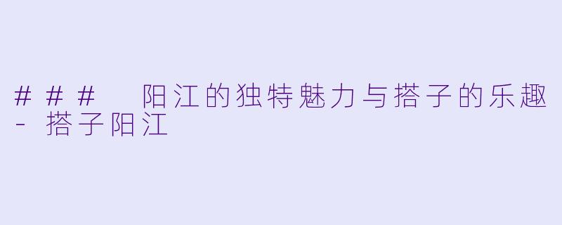 ### 阳江的独特魅力与搭子的乐趣