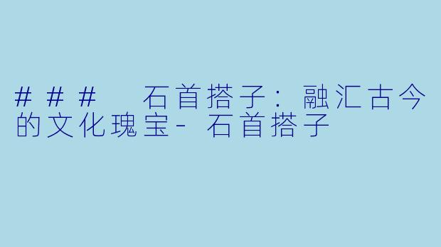 ### 石首搭子:融汇古今的文化瑰宝