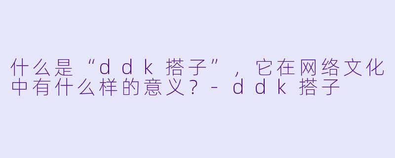 什么是“ddk搭子”,它在网络文化中有什么样的意义?