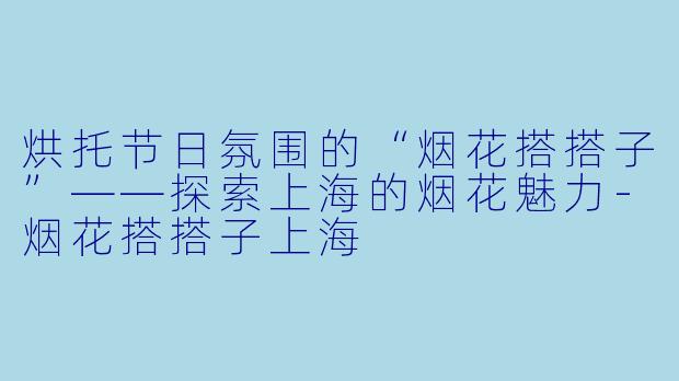 烘托节日氛围的“烟花搭搭子”——探索上海的烟花魅力-烟花搭搭子上海