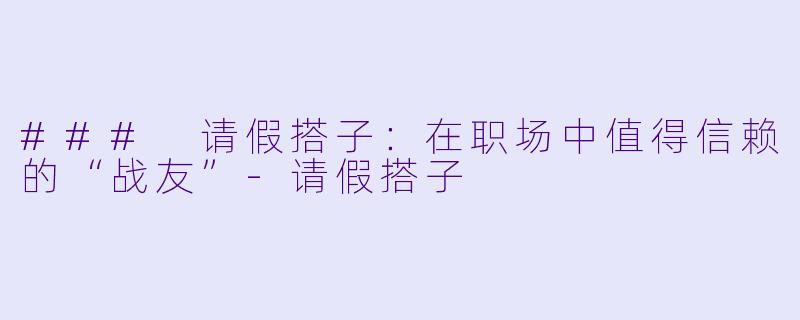 ### 请假搭子:在职场中值得信赖的“战友”