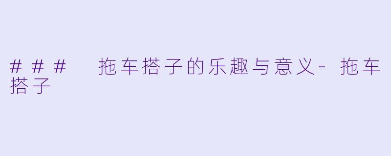 ### 拖车搭子的乐趣与意义