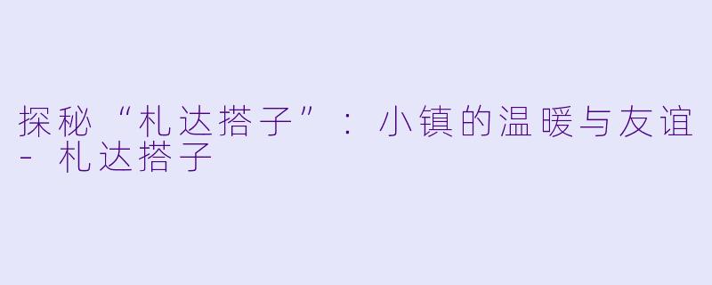 探秘“札达搭子”：小镇的温暖与友谊-札达搭子