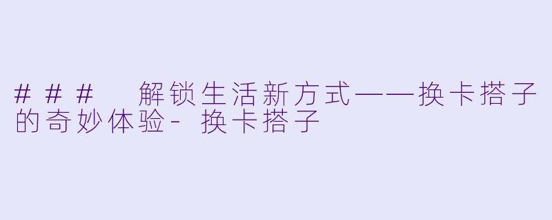 ### 解锁生活新方式——换卡搭子的奇妙体验-换卡搭子