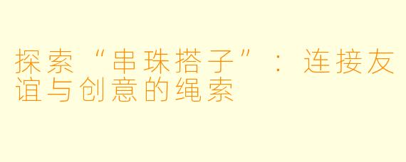 探索“串珠搭子”：连接友谊与创意的绳索