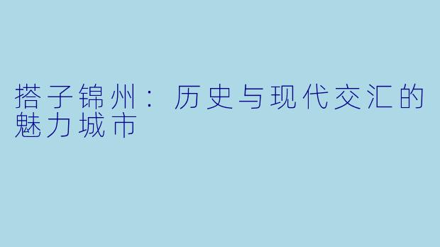 搭子锦州：历史与现代交汇的魅力城市